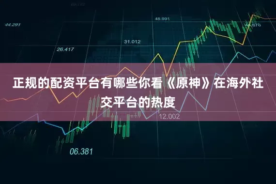 正规的配资平台有哪些你看《原神》在海外社交平台的热度
