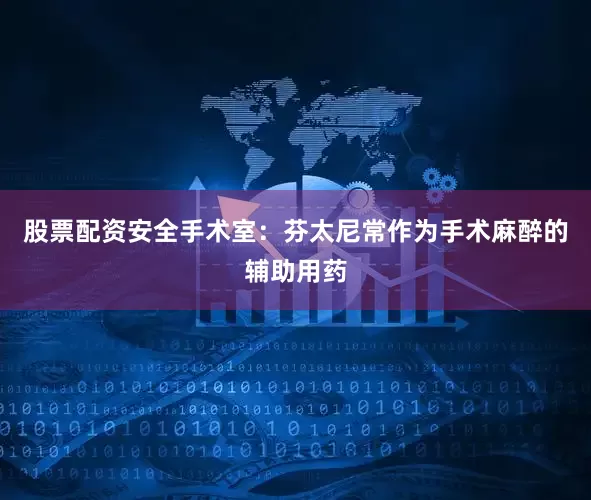 股票配资安全手术室：芬太尼常作为手术麻醉的辅助用药