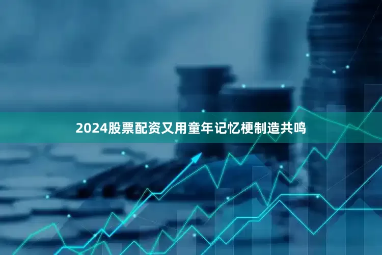 2024股票配资又用童年记忆梗制造共鸣