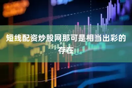 短线配资炒股网那可是相当出彩的存在