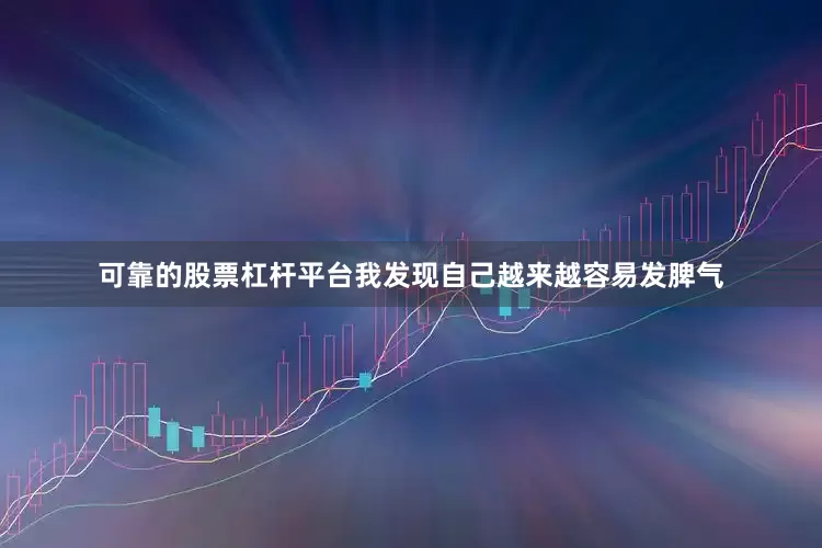 可靠的股票杠杆平台我发现自己越来越容易发脾气