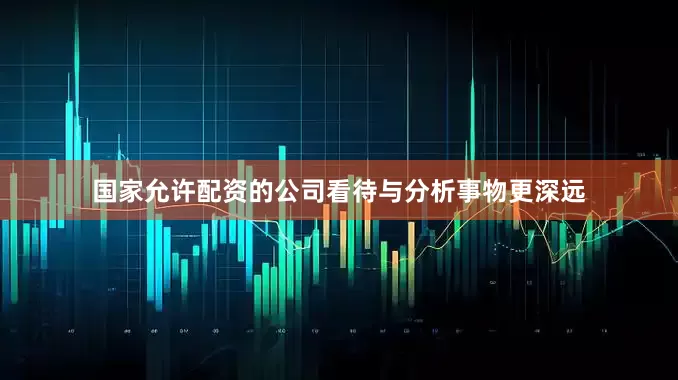 国家允许配资的公司看待与分析事物更深远