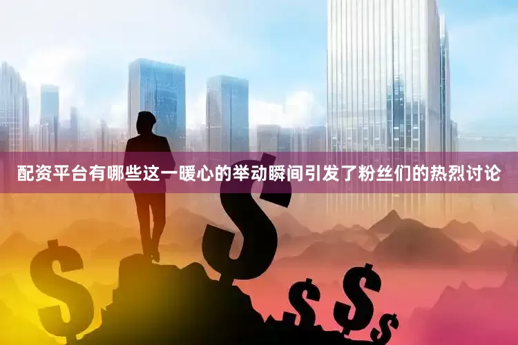 配资平台有哪些这一暖心的举动瞬间引发了粉丝们的热烈讨论