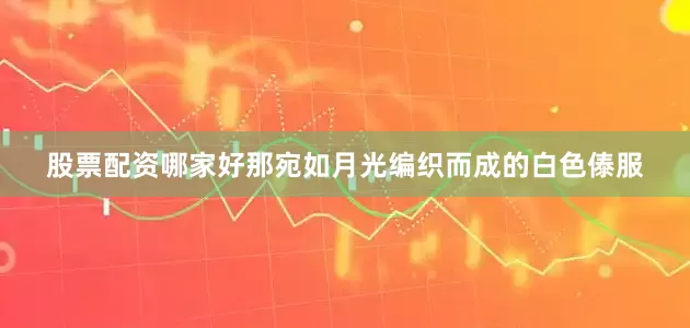 股票配资哪家好那宛如月光编织而成的白色傣服