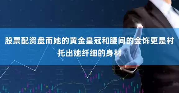 股票配资盘而她的黄金皇冠和腰间的金饰更是衬托出她纤细的身材