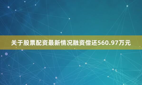 关于股票配资最新情况融资偿还560.97万元