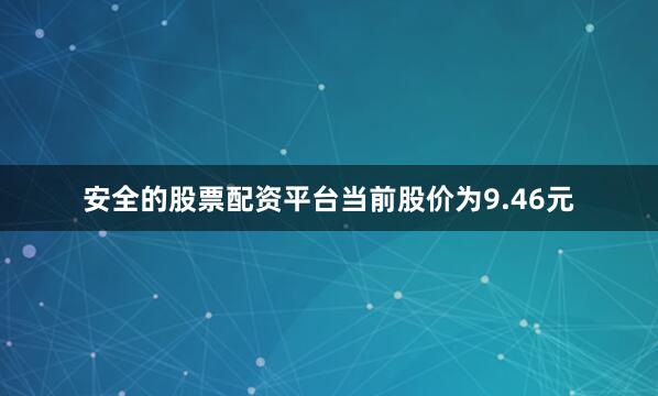 安全的股票配资平台当前股价为9.46元