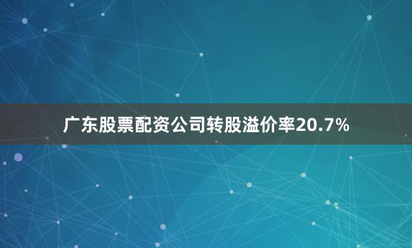 广东股票配资公司转股溢价率20.7%