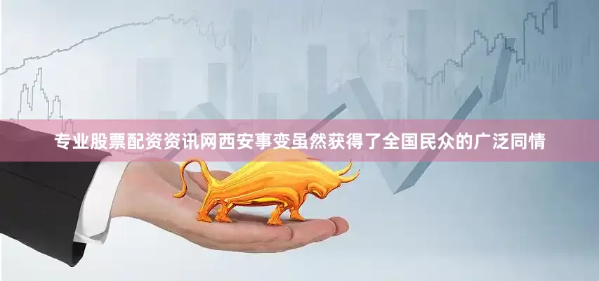 专业股票配资资讯网西安事变虽然获得了全国民众的广泛同情