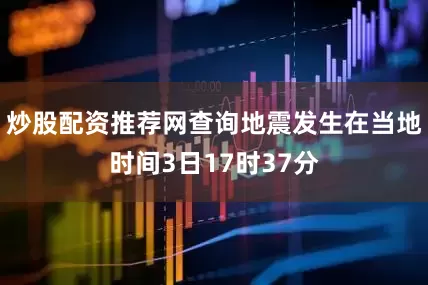 炒股配资推荐网查询地震发生在当地时间3日17时37分