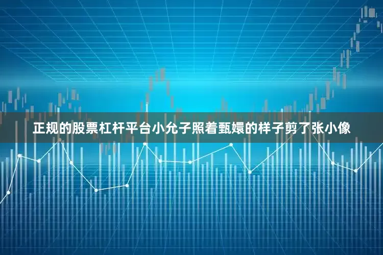 正规的股票杠杆平台小允子照着甄嬛的样子剪了张小像