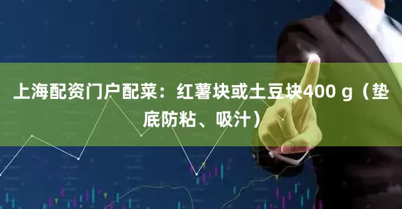上海配资门户配菜：红薯块或土豆块400 g（垫底防粘、吸汁）