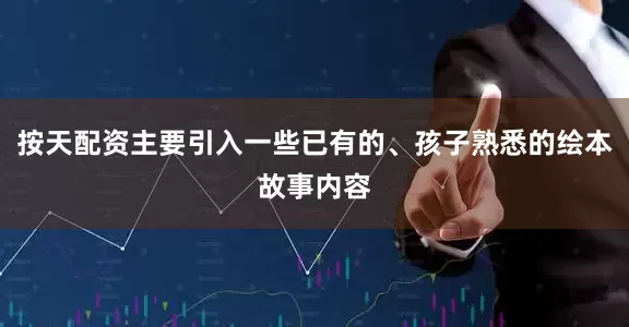 按天配资主要引入一些已有的、孩子熟悉的绘本故事内容