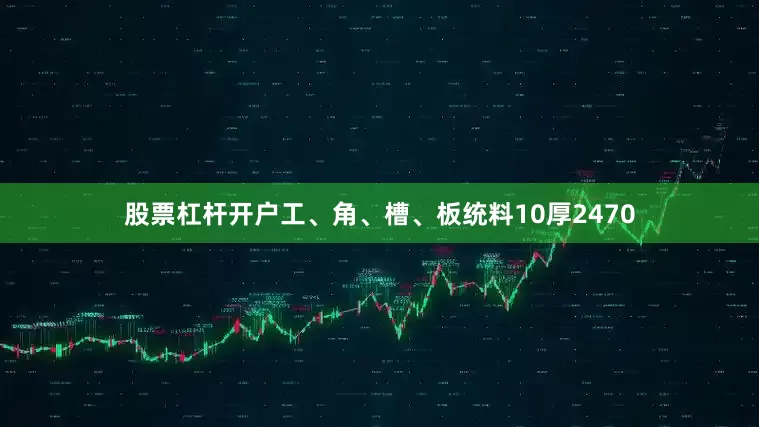 股票杠杆开户工、角、槽、板统料10厚2470