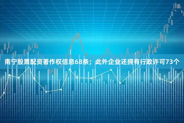 南宁股票配资著作权信息68条；此外企业还拥有行政许可73个