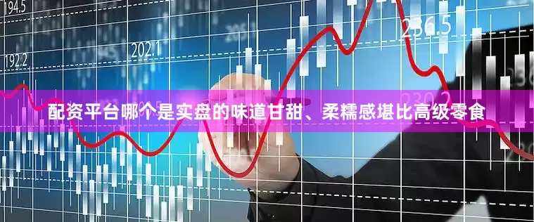配资平台哪个是实盘的味道甘甜、柔糯感堪比高级零食