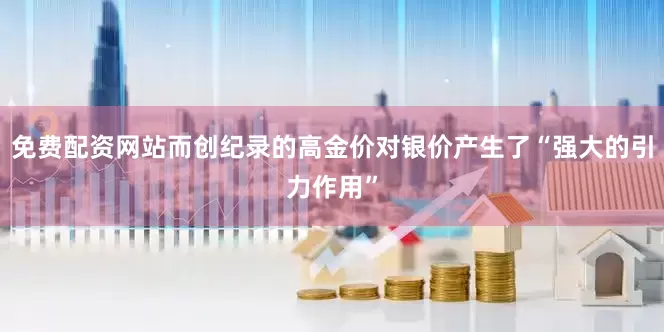 免费配资网站而创纪录的高金价对银价产生了“强大的引力作用”