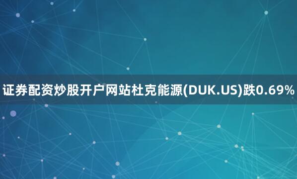 证券配资炒股开户网站杜克能源(DUK.US)跌0.69%