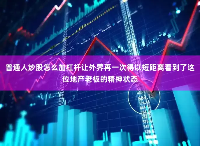 普通人炒股怎么加杠杆让外界再一次得以短距离看到了这位地产老板的精神状态