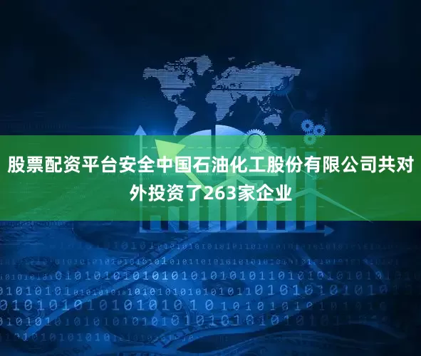 股票配资平台安全中国石油化工股份有限公司共对外投资了263家企业