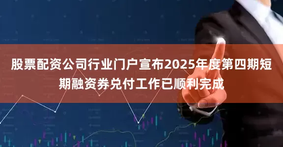 股票配资公司行业门户宣布2025年度第四期短期融资券兑付工作已顺利完成